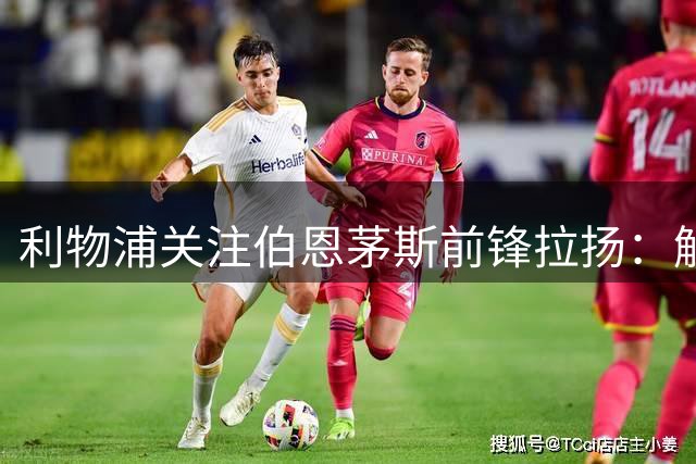 利物浦关注伯恩茅斯前锋拉扬：解约金1.3亿镑，伊劳拉是“超级粉丝”